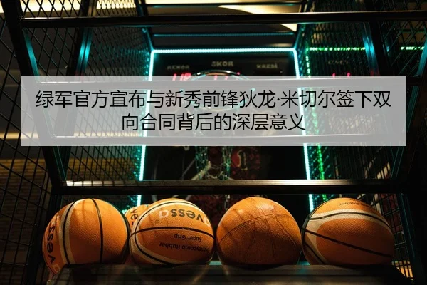 绿军官方宣布与新秀前锋狄龙·米切尔签下双向合同背后的深层意义